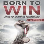 Born to Win Discover Unlimited Possibilities, J. Steele