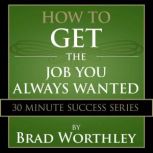 How to Get the Job You Always Wanted 30 Minute Success Series, Brad Worthley