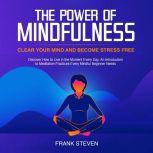 The Power of Mindfulness, clear your mind and become stress free. Discover how to live in the moment everyday. An introduction to meditation practices. Every mindful beginner needs , Frank Steven