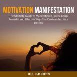 Motivation Manifestation: The Ultimate Guide to Manifestation Power, Learn Powerful and Effective Ways You Can Manifest Your Destiny, Jill Gorden