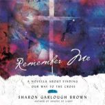 Remember Me A Novella about Finding Our Way to the Cross, Sharon Garlough Brown