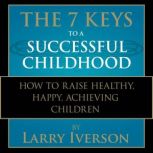 The 7 Keys to a Successful Childhood How to Raise Healthy, Happy, Achieving Children, Dr. Larry Iverson
