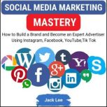 Social Media Marketing Mastery How to Build a Brand and Become an Expert Advertisers Using Instagram, Facebook, Youtube, Tik Tok, Jack Lee