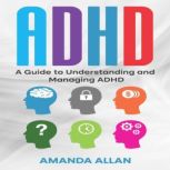 ADHD A Guide to Understanding and Managing ADHD, Amanda Allan