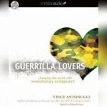 Guerrilla Lovers Changing the World With Revolutionary Compassion, Vince Antonucci