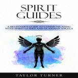 Spirit Guides A Beginner's Guide to Communicating with Spirit Guides and Guardian Angels, Taylor Turner
