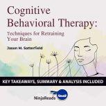 Summary: Cognitive Behavioral Therapy Techniques for Retraining Your Brain by Jason M. Satterfield & The Great Courses: Key Takeaways, Summary & Analysis Included, Ninja Reads