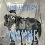 Mad Anthony Wayne: The Life and Legacy of the Famous Revolutionary War General, Charles River Editors