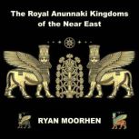 The Royal Anunnaki Kingdoms of the Near East Exploring the System of Rule by the Gods on Earth, RYAN MOORHEN