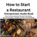 How to Start a Restaurant Entrepreneur Audio Book How to write a business plan, get free money,  discount supplies a website and zero cost Marketing!, Brian Mahoney