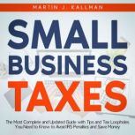 Small Business Taxes The Most Complete and Updated Guide with Tips and Tax Loopholes You Need to Know to Avoid IRS Penalties and Save Money