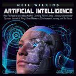 Artificial Intelligence: What You Need to Know About Machine Learning, Robotics, Deep Learning, Recommender Systems, Internet of Things, Neural Networks, Reinforcement Learning, and Our Future