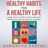 Healthy Habits for a Healthy Life Learn How to Apply Quick and Easy Principles for Major Life Changes, Samantha Scates