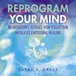 Reprogram Your Mind Neuroscience Reveals How Psilocybin Increases Emotional Healing, Sarah R. Grace