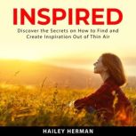Inspired: Discover the Secrets on How to Find and Create Inspiration Out of Thin Air, Hailey Herman