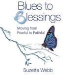 Blues to Blessings Moving from Fearful to Faithful, Suzette Webb