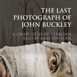The Last Photograph of John Buckley A Ghost Story, T. J. Brown
