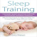 Sleep Training: The Baby Sleep Solution for the Exhausted Modern Parents Effective Techniques to Help Your Baby Get a Good Nights Sleep Without Crying, Lucy Watson