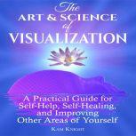 Art and Science of Visualization, The: A Practical Guide for Self-Help, Self-Healing, and Improving Other Areas of Yourself, Kam Knight