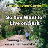 So You Want to live on Sark Running a Guest House on a Small Feudal Island, Chris Davies Curtis