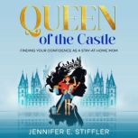 Queen of the Castle Finding Your Confidence as a Stay-at-Home Mom, Jennifer E. Stiffler