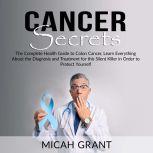 Cancer Secrets: The Complete Health Guide to Colon Cancer, Learn Everything About the Diagnosis and Treatment for this Silent Killer in Order to Protect Yourself