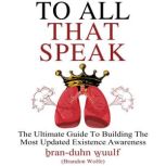 To All That Speak The Ultimate Guide To Building the Most Updated Existence Awareness, Brandon Wolfe