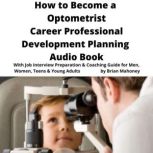 How to Become a Optometrist Career Professional Development Planning Audio Book With Job Interview Preparation & Coaching Guide for Men, Women, Teens & Young Adults, Brian Mahoney