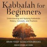 Kabbalah for Beginners Understanding and Applying Kabbalistic History, Concepts, and Practices, Brian Yosef Schachter-Brooks