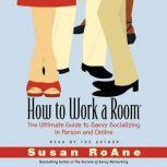 How to Work a Room The Ultimate Guide to Savvy Socializing In Person and Online, Susan RoAne