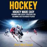 Hockey: Hockey Made Easy: Beginner and Expert Strategies For Becoming A Better Hockey Player, Ace McCloud