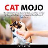 Cat Mojo: The Ultimate Training Guide for Cats, Learn Tips on How to Choose the Right Cat For You and How to Properly Train Them, Cate Aster