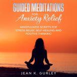 Guided Meditations for Anxiety Relief Mindfulness Scripts for Stress Relief, Self-healing and Positive Thinking, Jean K. Gurley