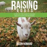 Raising Goats A Step-by-Step Guide to Raising Healthy Goats for Beginners, Jason Howard
