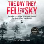 The Day They Fell From The Sky 10 Lone Survivors and Their Harrowing and Incredible True Stories of Plane-Crash Survival