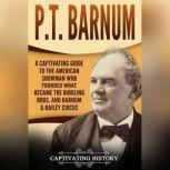 P.T. Barnum A Captivating Guide to the American Showman Who Founded What Became the Ringling Bros. and Barnum & Bailey Circus, Captivating History