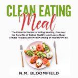Clean Eating Meal: The Essential Guide to Eating Healthy, Discover the Benefits of Eating Healthy and Learn About Simple Recipes and Meal Planning of Healthy Meals, N.M. Bloomfield