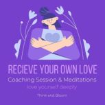 Receive Your Own Love Coaching Session & Meditations - love yourself deeply balance giving and receiving, alchemy of heart, loving kindness compassion, self-respect, self-commitment, peace happiness, Think and Bloom