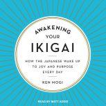 Awakening Your Ikigai How the Japanese Wake Up to Joy and Purpose Every Day, Ken Mogi