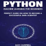 Python Machine Learning for Beginners Perfect guide on How to Become a Successful Data Scientist, Alex Campbell