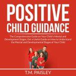 Positive Child Guidance: The Comprehensive Guide on Your Child's Mental and Development Stages, Get a Useful Guide on How to Understand the Mental and Developmental Stages of Your Child