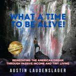 What A Time to Be Alive! Reinstating the American Dream Through Passive Income and Tiny Living, Austin Laudenslager