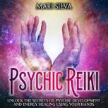 Psychic Reiki: Unlock the Secrets of Psychic Development and Energy Healing Using Your Hands, Mari Silva