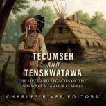 Tecumseh and Tenskwatawa: The Lives and Legacies of the Shawnee's Famous Leaders, Charles River Editors