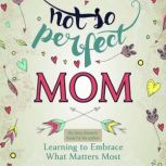 Not So Perfect Mom Learning To Embrace What Matters Most, Amy Rienow