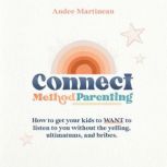 Connect Method Parenting How to get your kids to WANT to listen to you without the yelling, ultimatums and bribes., Andee Martineau