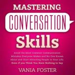 Mastering Conversation Skills Avoid the Most Common Communication Mistakes Everyone Makes and No One Knows About and Start Attracting People to Your Life. Even if you Think You Have Nothing to Say, Vania Foster