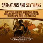 Sarmatians and Scythians A Captivating Guide to the Barbarians of Iranian Origins and How These Ancient Tribes Fought Against the Roman Empire, Goths, Huns, and Persians
