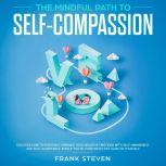 The Mindful Path to self compassion, Discover how to positively embrace your negative emotions with self awareness and self acceptance even if you are constantly hard on your self, Frank Steven