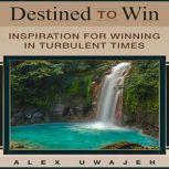 Destined to Win: Inspiration for Winning in Turbulent Times, Alex Uwajeh
